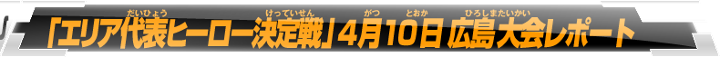 「エリア代表ヒーロー決定戦」4月10日広島大会レポート