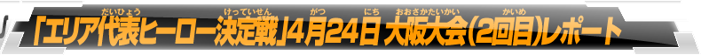 「エリア代表ヒーロー決定戦」4月24日大阪大会レポート(2回目)