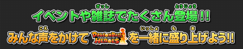 イベントや雑誌でたくさん登場!!みんな声をかけてドラゴンボールヒーローズを一緒に盛り上げよう!!