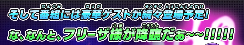 そして番組には豪華ゲストが続々登場予定！な、なんと、フリーザ様が降臨だぁ～～！！！！！