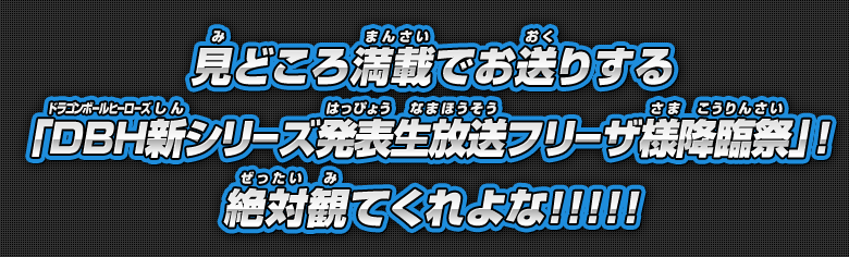 見どころ満載でお送りする「ＤＢＨ新シリーズ発表生放送フリーザ様降臨祭」！絶対観てくれよな！！！！！