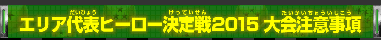 エリア代表ヒーロー決定戦2015　大会注意事項