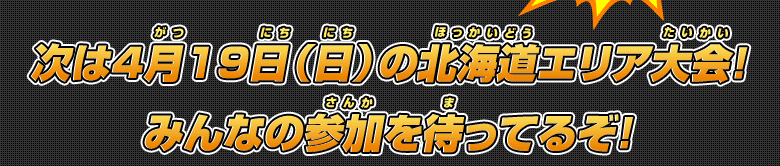 次は4月19日(日)の北海道エリア大会!みんなの参加を待ってるぞ!