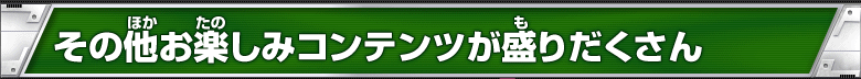 その他お楽しみコンテンツが盛りだくさん