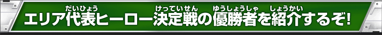 エリア代表ヒーロー決定戦の優勝者を紹介するぞ！