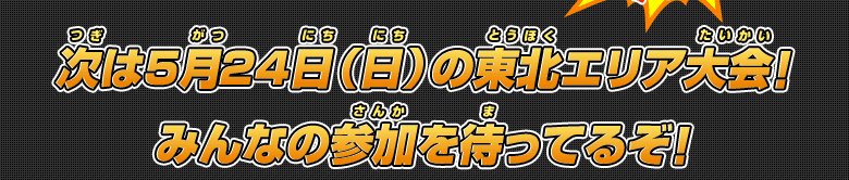 次は5月24日(日)の東北エリア大会!みんなの参加を待ってるぞ!