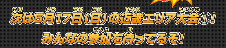 次は5月17日(日)の近畿エリア大会(1)!みんなの参加を待ってるぞ!