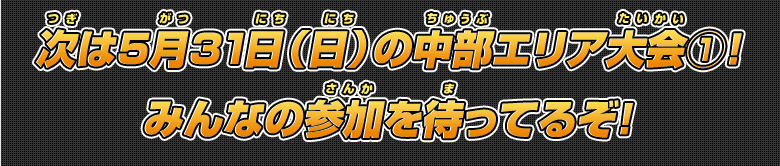 次は5月31日（日）の中部エリア大会(1)！みんなの参加を待ってるぞ!