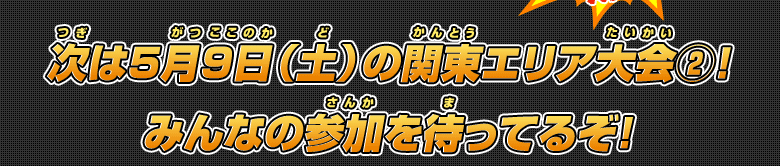 次は5月9日(土)の関東エリア大会(2)!みんなの参加を待ってるぞ!