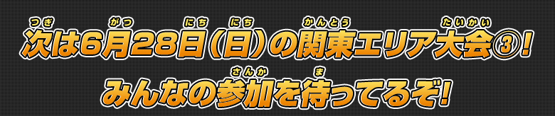 次は6月28日（日）の関東エリア大会(3)！みんなの参加を待ってるぞ!