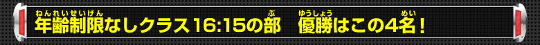 年齢制限なしクラス16：15の部 優勝はこの4名！