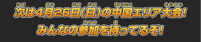 次は4月26日（日）の中国エリア大会！みんなの参加を待ってるぞ!