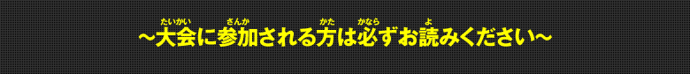 ～大会に参加される方は必ずお読みください～