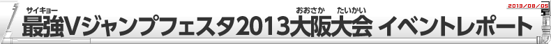 最強Vジャンプフェスタ2013 大阪大会 イベントレポート