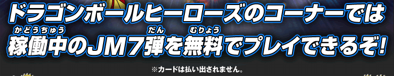 ドラゴンボールヒーローズのコーナーでは稼働中のJM7弾を無料でプレイできるぞ！