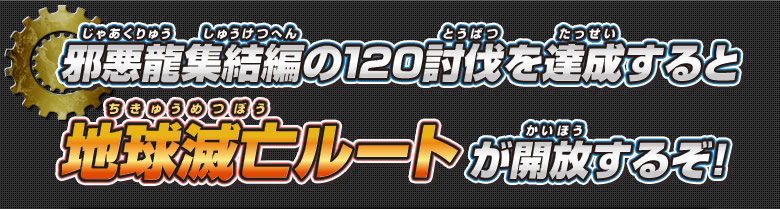 邪悪龍集結編の１２０討伐を達成すると地球滅亡ルートが開放するぞ！