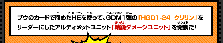 ブウのカードで溜めたＨＥを使って、ＧＤＭ１弾の「HGD1-24　クリリン」をリーダーにしたアルティメットユニット「精鋭ダメージユニット」を発動だ！