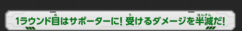 1ラウンド目はサポータに！受けるダメージを半減だ！