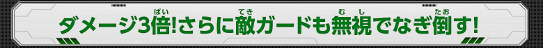 ダメージ3倍！さらに敵ガードも無視でなぎ倒す！