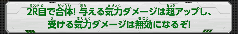 2R目で合体！与える気力ダメージは超アップし、受ける気力ダメージは無効になるぞ！