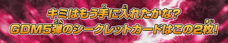 キミはもう手に入れたかな?GDM5弾のシークレットカードはこの2枚!