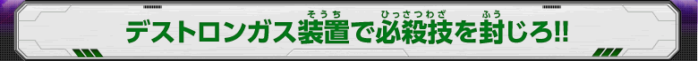 デストロンガス装置で必殺技を封じろ！！