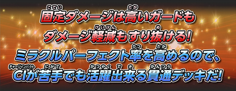 固定ダメージは高いガードもダメージ軽減もすり抜ける！ ミラクルパーフェクト率の高めるので、CIが苦手でも活躍出来る貫通デッキだ！