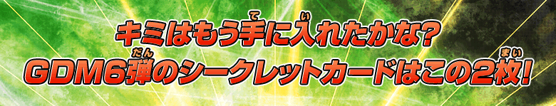 キミはもう手に入れたかな?GDM6弾のシークレットカードはこの2枚!