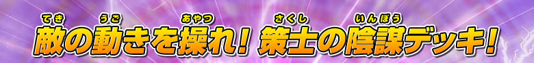 敵の動きを操れ！ 策士の陰謀デッキ！