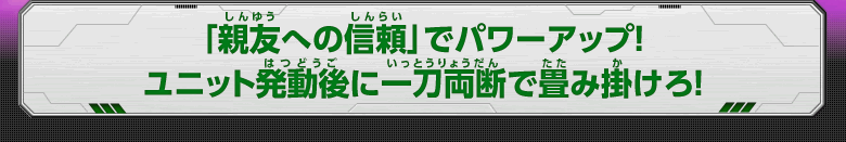 「親友への信頼」でパワーアップ！ユニット発動後に一刀両断で畳み掛けろ！