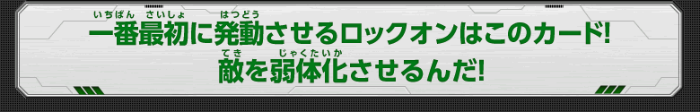 一番最初に発動させるロックオンはこのカード！敵を弱体化させるんだ！