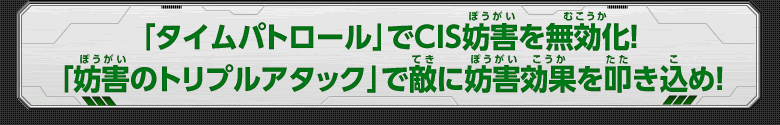 「タイムパトロール」でCIS妨害を無効化！「妨害のトリプルアタック」で敵に妨害効果を叩き込め！