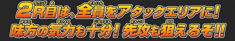 2R目は、全員をアタックエリアに！味方の気力も十分！先攻も狙えるぞ！！