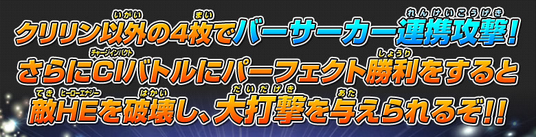 クリリン以外の４枚でバーサーカー連携攻撃！さらにＣＩバトルにパーフェクト勝利をすると敵ＨＥを破壊し、大打撃を与えられるぞ！！