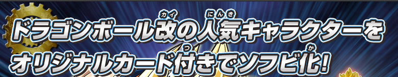 ドラゴンボール改の人気キャラクターをオリジナルカード付きでソフビ化！