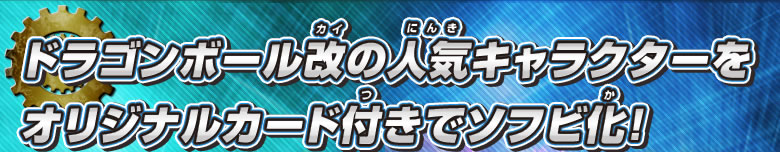 ドラゴンボール改の人気キャラクターをオリジナルカード付きでソフビ化！