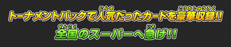 トーナメントパックで人気だったカードを豪華収録！！全国のスーパーへ急げ！！