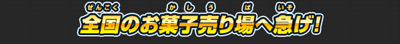 全国のお菓子売り場へ急げ！