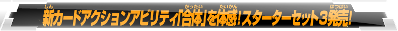 新カードアクションアビリティ「合体」を体感！スターターセット3発売！