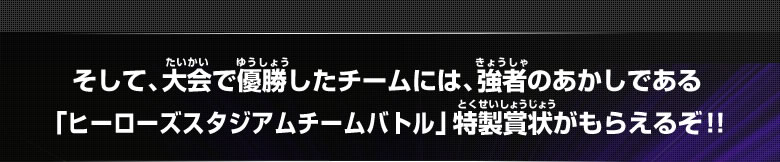 そして、大会で優勝したチームには、強者のあかしである「ヒーローズスタジアムチームバトル」特製賞状がもらえるぞ！！