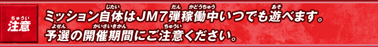 注意:ミッション自体はJM7弾稼働中いつでも遊べます。予選の開催期間にご注意ください。