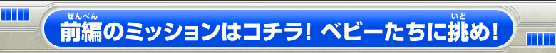 前編のミッションはコチラ！ベビーたちに挑め！