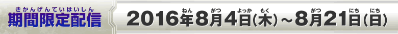 期間限定配信2016年8月4日（木）～8月21日（日）