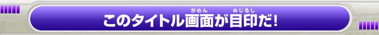 このタイトル画面が目印だ！