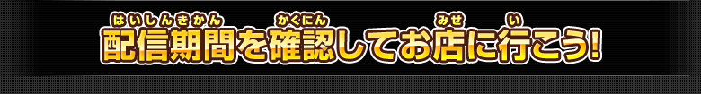 配信期間を確認してお店に行こう!