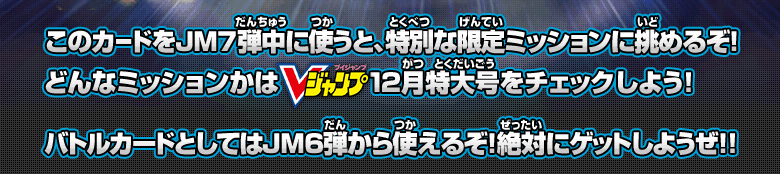 このカードをJM7弾中に使うと、特別な限定ミッションに挑めるぞ！