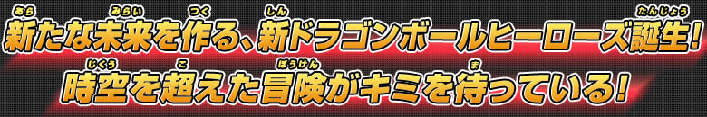 新たな未来を作る、新ドラゴンボールヒーローズ誕生！ 時空を超えた冒険がキミを待っている！