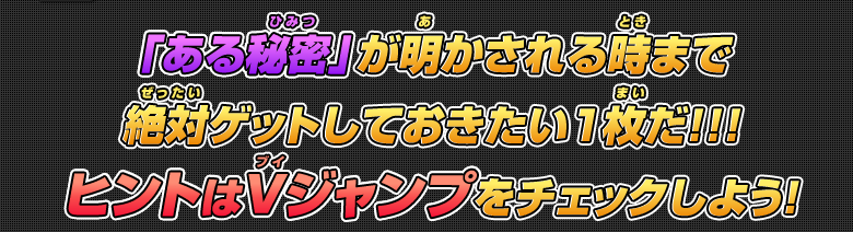 「ある秘密」が明かされる時まで絶対ゲットしておきたい１枚だ！！！ヒントはVジャンプをチェックしよう！