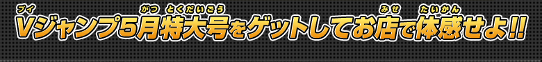 Ｖジャンプ5月特大号をゲットしてお店で体感せよ!!