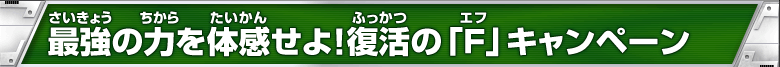 最強の力を体感せよ！復活の「F」キャンペーン